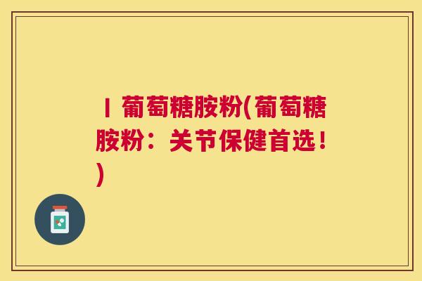 丨葡萄糖胺粉(葡萄糖胺粉：关节保健首选！)