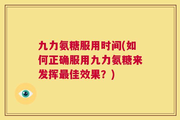 九力氨糖服用时间(如何正确服用九力氨糖来发挥最佳效果？)