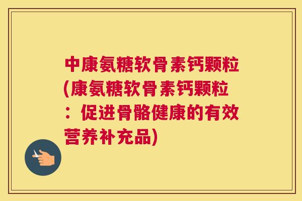 中康氨糖软骨素钙颗粒(康氨糖软骨素钙颗粒:促进骨骼健康的有效营养补充品) 中康氨糖软骨素钙颗粒(康氨糖软骨素钙颗粒:促进骨骼健康的有效营养补充品)