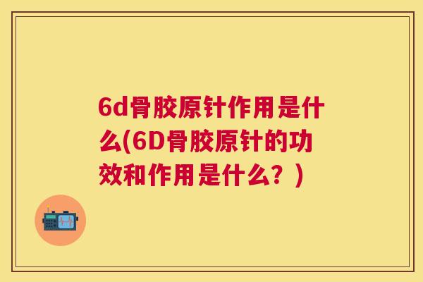 6d骨胶原针作用是什么(6D骨胶原针的功效和作用是什么？)