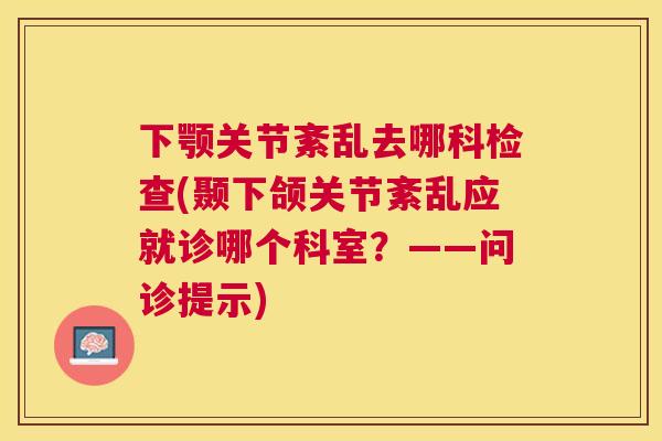 下颚关节紊乱去哪科检查(颞下颌关节紊乱应就诊哪个科室？——问诊提示)