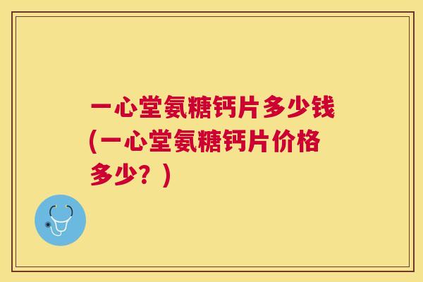 一心堂氨糖钙片多少钱(一心堂氨糖钙片价格多少？)