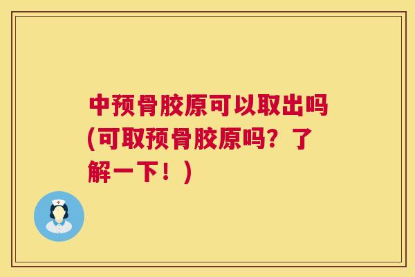 中预骨胶原可以取出吗(可取预骨胶原吗？了解一下！)