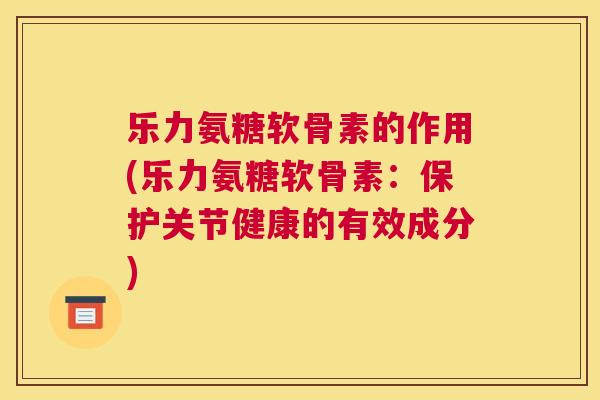 乐力氨糖软骨素的作用(乐力氨糖软骨素：保护关节健康的有效成分)