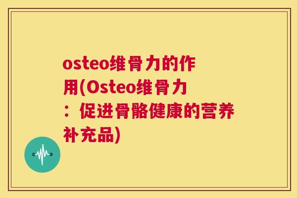 osteo维骨力的作用(Osteo维骨力：促进骨骼健康的营养补充品)