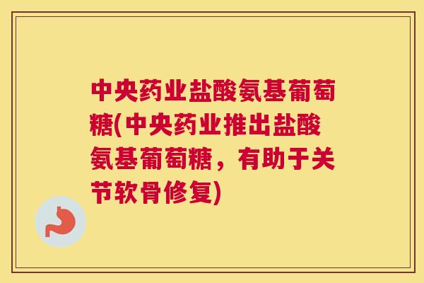 中央药业盐酸氨基葡萄糖(中央药业推出盐酸氨基葡萄糖，有助于关节软骨修复)