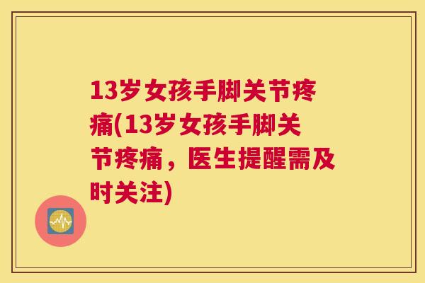 13岁女孩手脚关节疼痛(13岁女孩手脚关节疼痛，医生提醒需及时关注)