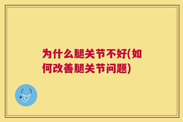 为什么腿关节不好(如何改善腿关节问题)