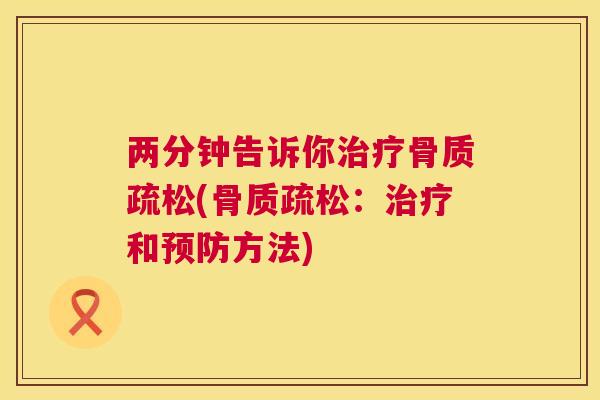 两分钟告诉你治疗骨质疏松(骨质疏松：治疗和预防方法)