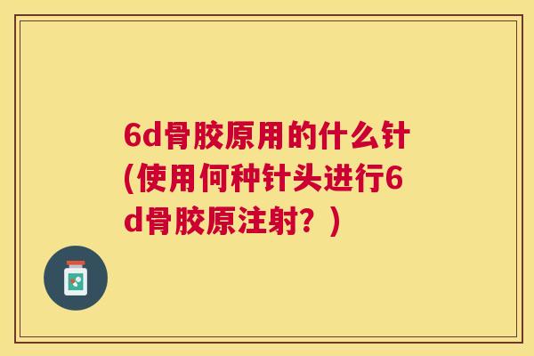 6d骨胶原用的什么针(使用何种针头进行6d骨胶原注射？)