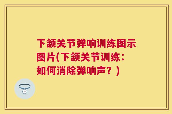 下颔关节弹响训练图示图片(下颔关节训练：如何消除弹响声？)