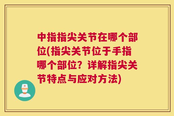 中指指尖关节在哪个部位(指尖关节位于手指哪个部位？详解指尖关节特点与应对方法)
