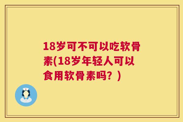 18岁可不可以吃软骨素(18岁年轻人可以食用软骨素吗？)