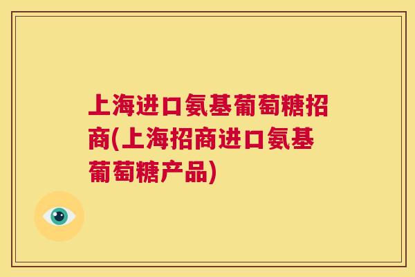 上海进口氨基葡萄糖招商(上海招商进口氨基葡萄糖产品)