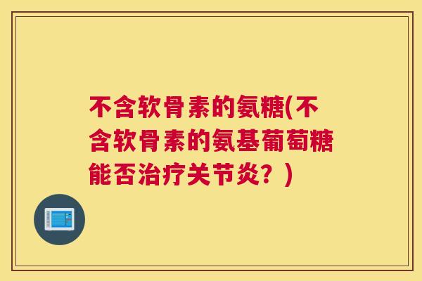 不含软骨素的氨糖(不含软骨素的氨基葡萄糖能否治疗关节炎？)