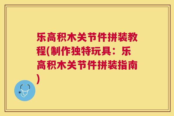 乐高积木关节件拼装教程(制作独特玩具：乐高积木关节件拼装指南)