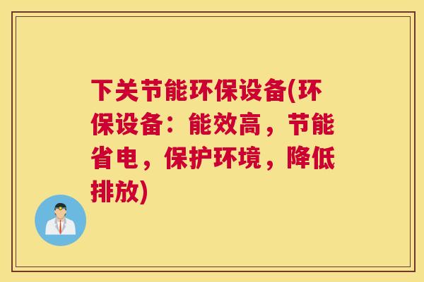 下关节能环保设备(环保设备：能效高，节能省电，保护环境，降低排放)