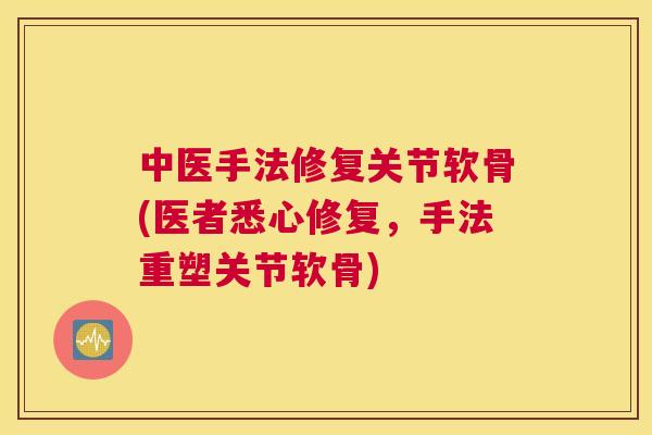 中医手法修复关节软骨(医者悉心修复，手法重塑关节软骨)