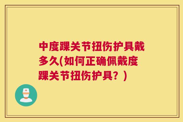 中度踝关节扭伤护具戴多久(如何正确佩戴度踝关节扭伤护具？)