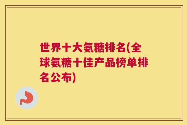 世界十大氨糖排名(全球氨糖十佳产品榜单排名公布)