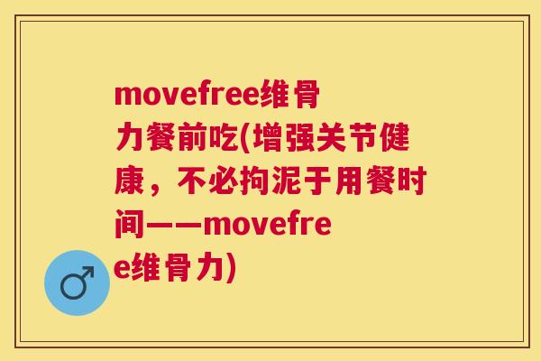 movefree维骨力餐前吃(增强关节健康，不必拘泥于用餐时间——movefree维骨力)