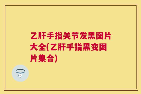 乙肝手指关节发黑图片大全(乙肝手指黑变图片集合)