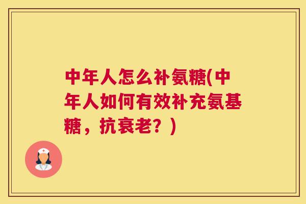 中年人怎么补氨糖(中年人如何有效补充氨基糖，抗衰老？)