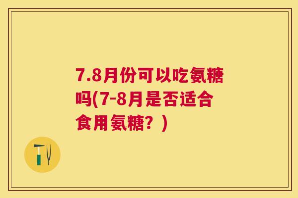 7.8月份可以吃氨糖吗(7-8月是否适合食用氨糖？)