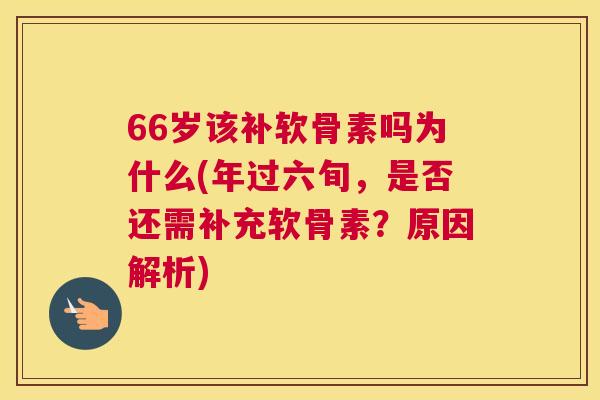 66岁该补软骨素吗为什么(年过六旬，是否还需补充软骨素？原因解析)