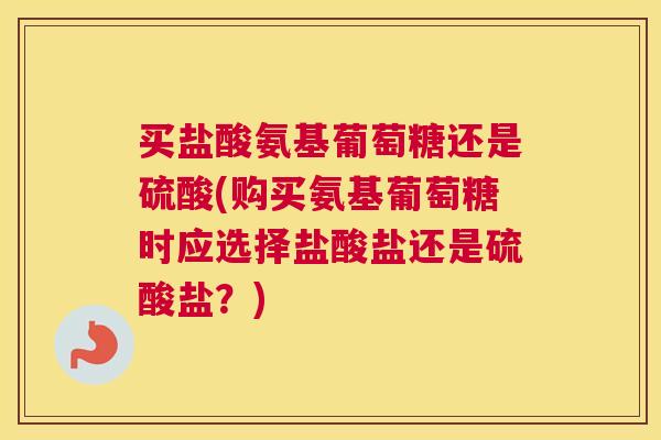 买盐酸氨基葡萄糖还是硫酸(购买氨基葡萄糖时应选择盐酸盐还是硫酸盐？)