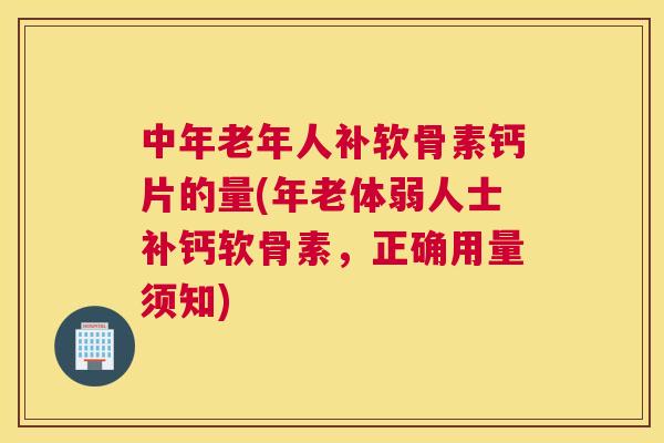 中年老年人补软骨素钙片的量(年老体弱人士补钙软骨素，正确用量须知)