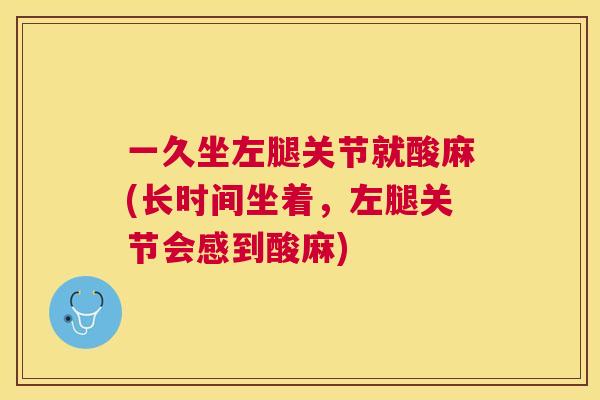 一久坐左腿关节就酸麻(长时间坐着,左腿关节会感到酸麻) 一久坐左腿关节就酸麻(长时间坐着,左腿关节会感到酸麻)