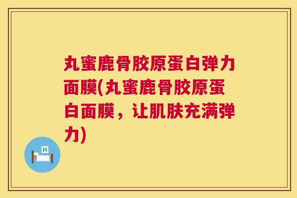 丸蜜鹿骨胶原蛋白弹力面膜(丸蜜鹿骨胶原蛋白面膜，让肌肤充满弹力)