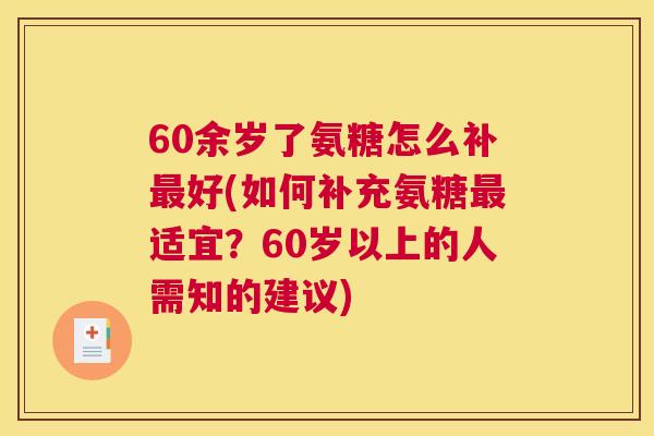 60余岁了氨糖怎么补最好(如何补充氨糖最适宜？60岁以上的人需知的建议)