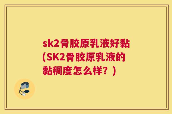 sk2骨胶原乳液好黏(SK2骨胶原乳液的黏稠度怎么样?) sk2骨胶原乳液好黏(SK2骨胶原乳液的黏稠度怎么样?)