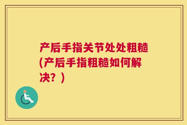 产后手指关节处处粗糙(产后手指粗糙如何解决？)