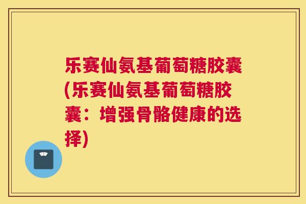 乐赛仙氨基葡萄糖胶囊(乐赛仙氨基葡萄糖胶囊：增强骨骼健康的选择)