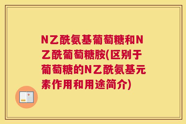 N乙酰氨基葡萄糖和N乙酰葡萄糖胺(区别于葡萄糖的N乙酰氨基元素作用和用途简介)