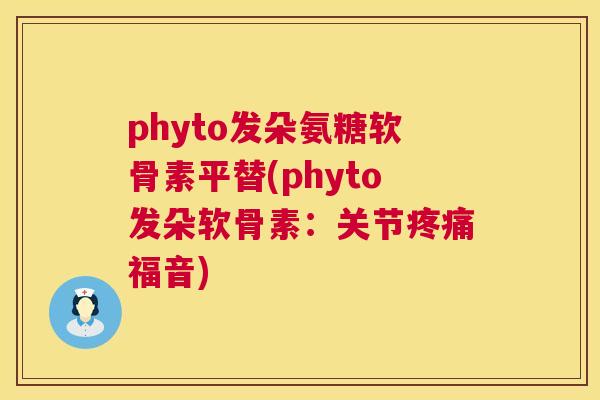 phyto发朵氨糖软骨素平替(phyto发朵软骨素：关节疼痛福音)