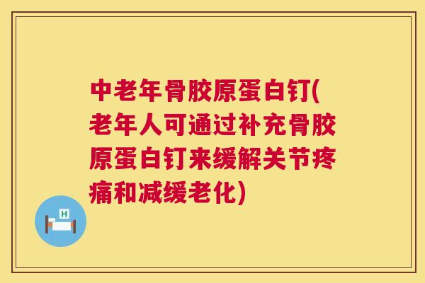 中老年骨胶原蛋白钉(老年人可通过补充骨胶原蛋白钉来缓解关节疼痛和减缓老化)
