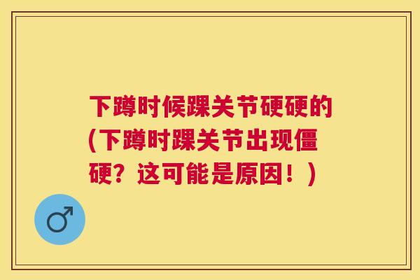 下蹲时候踝关节硬硬的(下蹲时踝关节出现僵硬？这可能是原因！)