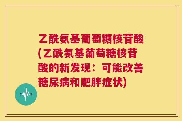 乙酰氨基葡萄糖核苷酸(乙酰氨基葡萄糖核苷酸的新发现：可能改善糖尿病和肥胖症状)