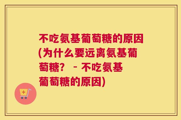 不吃氨基葡萄糖的原因(为什么要远离氨基葡萄糖？ - 不吃氨基葡萄糖的原因)