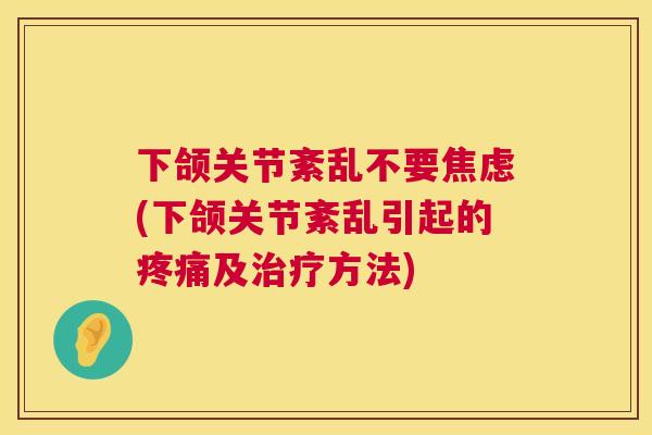 下颌关节紊乱不要焦虑(下颌关节紊乱引起的疼痛及治疗方法)