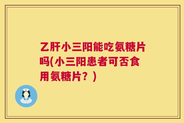 乙肝小三阳能吃氨糖片吗(小三阳患者可否食用氨糖片？)