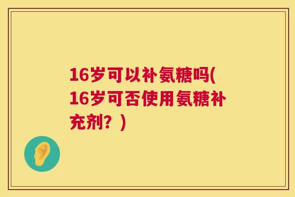 16岁可以补氨糖吗(16岁可否使用氨糖补充剂？)
