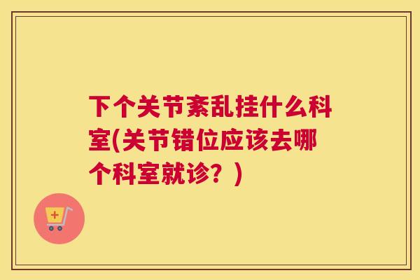 下个关节紊乱挂什么科室(关节错位应该去哪个科室就诊？)