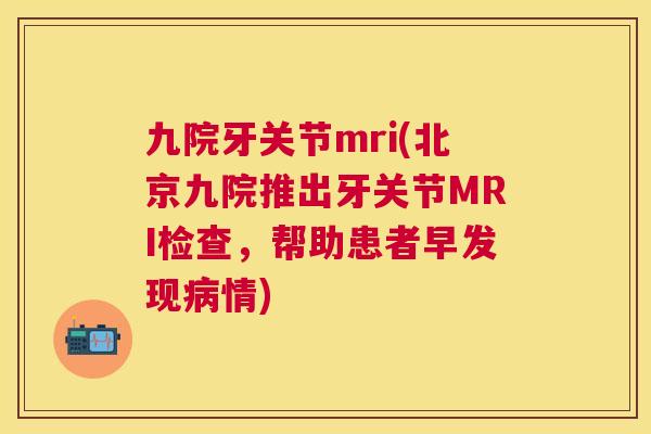 九院牙关节mri(北京九院推出牙关节MRI检查，帮助患者早发现病情)