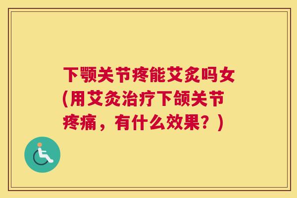 下颚关节疼能艾炙吗女(用艾灸治疗下颌关节疼痛，有什么效果？)