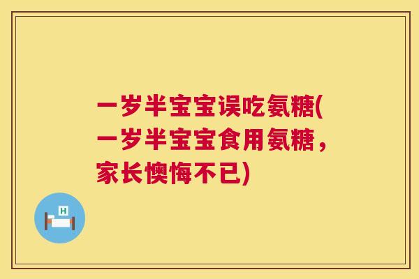 一岁半宝宝误吃氨糖(一岁半宝宝食用氨糖，家长懊悔不已)